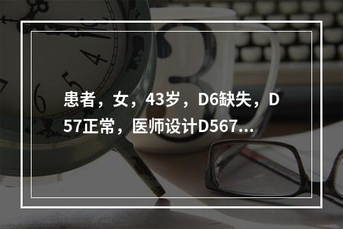 患者，女，43岁，D6缺失，D57正常，医师设计D567 P