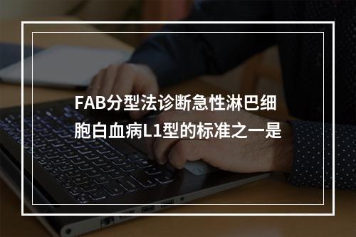 FAB分型法诊断急性淋巴细胞白血病L1型的标准之一是