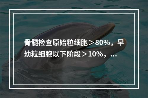 骨髓检查原始粒细胞＞80%，早幼粒细胞以下阶段＞10%，诊断