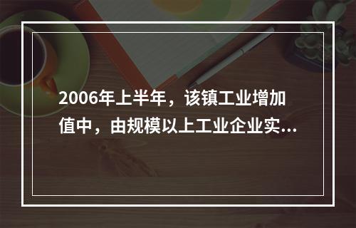 2006年上半年，该镇工业增加值中，由规模以上工业企业实现的