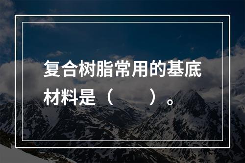 复合树脂常用的基底材料是（　　）。