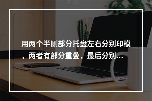 用两个半侧部分托盘左右分别印模，两者有部分重叠，最后分别取