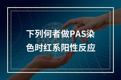 下列何者做PAS染色时红系阳性反应