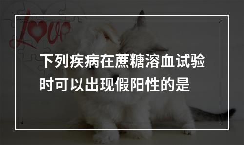 下列疾病在蔗糖溶血试验时可以出现假阳性的是