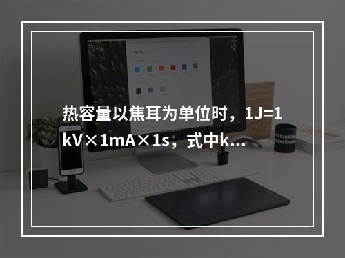 热容量以焦耳为单位时，1J=1kV×1mA×1s，式中kV