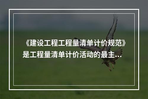 《建设工程工程量清单计价规范》是工程量清单计价活动的最主要依