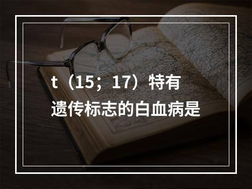 t（15；17）特有遗传标志的白血病是