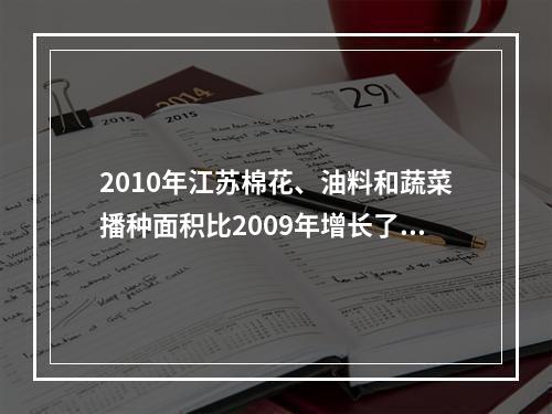 2010年江苏棉花、油料和蔬菜播种面积比2009年增长了（　