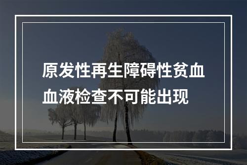 原发性再生障碍性贫血血液检查不可能出现