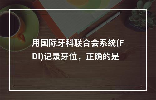 用国际牙科联合会系统(FDI)记录牙位，正确的是