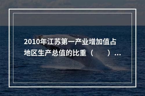 2010年江苏第一产业增加值占地区生产总值的比重（　　）。