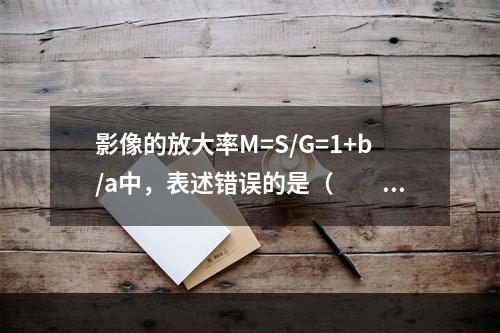 影像的放大率M=S/G=1+b/a中，表述错误的是（　　）