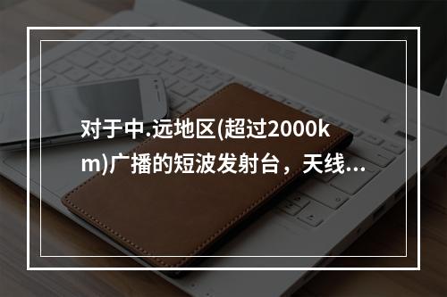 对于中.远地区(超过2000km)广播的短波发射台，天线发射