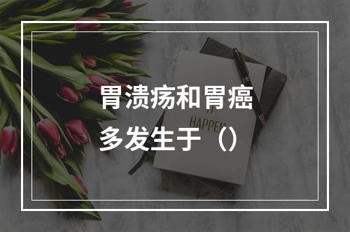 胃溃疡和胃癌多发生于（）