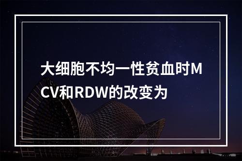 大细胞不均一性贫血时MCV和RDW的改变为