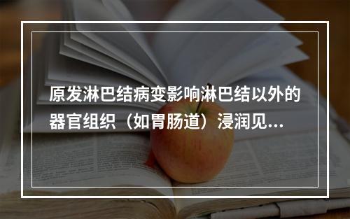 原发淋巴结病变影响淋巴结以外的器官组织（如胃肠道）浸润见于