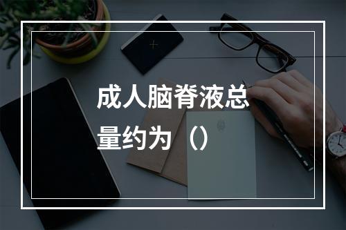 成人脑脊液总量约为（）