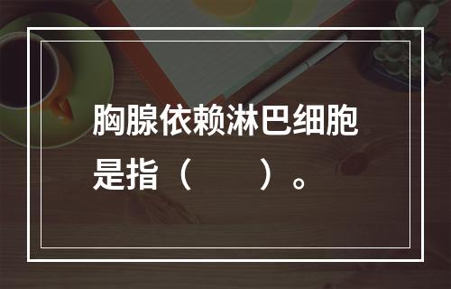 胸腺依赖淋巴细胞是指（　　）。