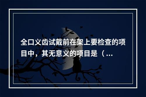 全口义齿试戴前在架上要检查的项目中，其无意义的项目是（  ）