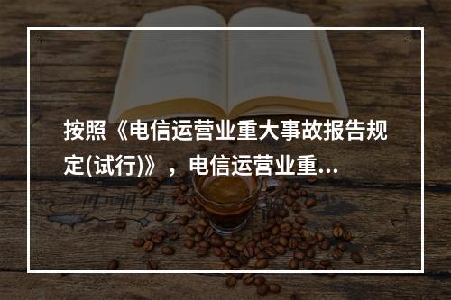 按照《电信运营业重大事故报告规定(试行)》，电信运营业重大事