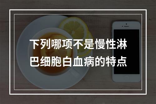 下列哪项不是慢性淋巴细胞白血病的特点