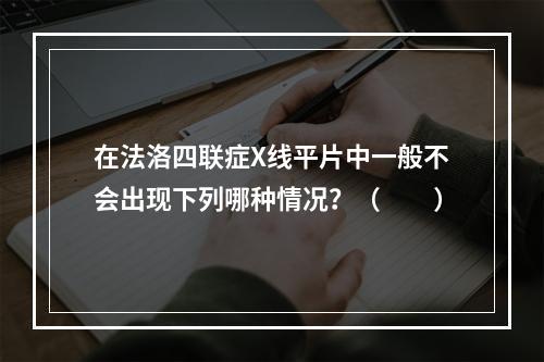 在法洛四联症X线平片中一般不会出现下列哪种情况？（　　）