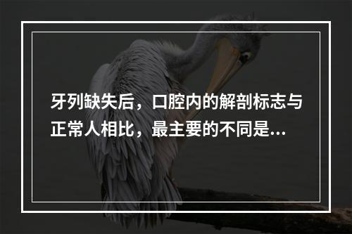 牙列缺失后，口腔内的解剖标志与正常人相比，最主要的不同是（