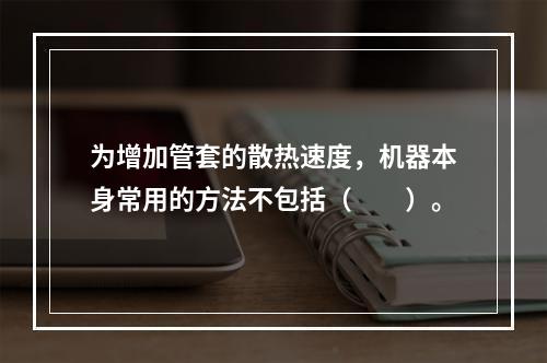 为增加管套的散热速度，机器本身常用的方法不包括（　　）。