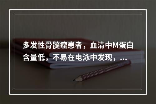 多发性骨髓瘤患者，血清中M蛋白含量低，不易在电泳中发现，常出