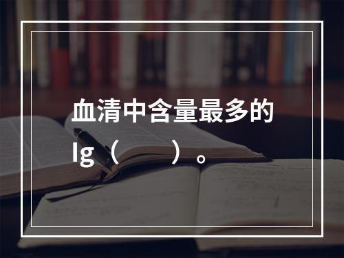 血清中含量最多的Ig（　　）。