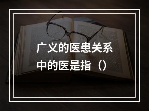 广义的医患关系中的医是指（）