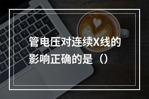 管电压对连续X线的影响正确的是（）