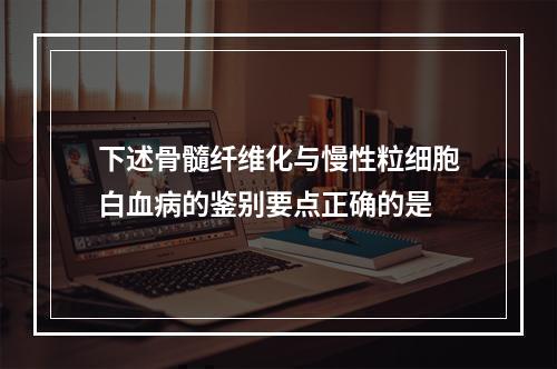 下述骨髓纤维化与慢性粒细胞白血病的鉴别要点正确的是