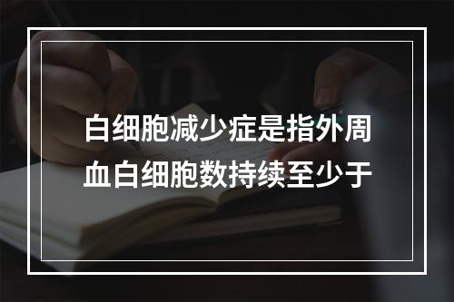 白细胞减少症是指外周血白细胞数持续至少于