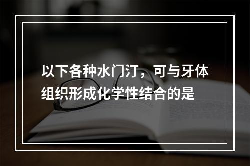 以下各种水门汀，可与牙体组织形成化学性结合的是