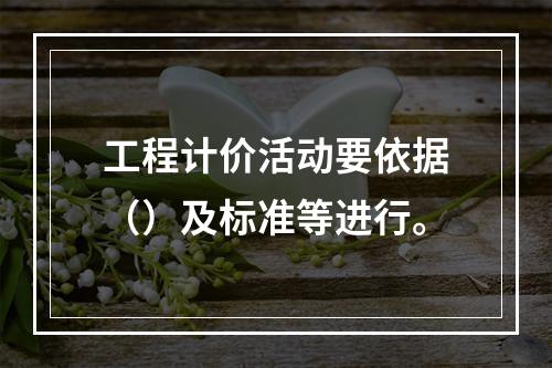 工程计价活动要依据（）及标准等进行。