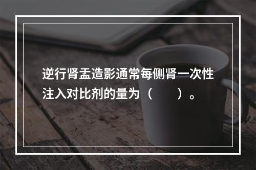 逆行肾盂造影通常每侧肾一次性注入对比剂的量为（　　）。