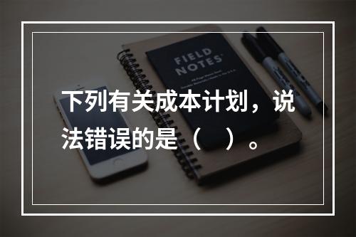 下列有关成本计划，说法错误的是（　）。