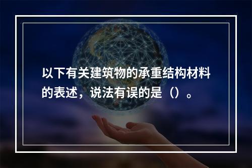 以下有关建筑物的承重结构材料的表述，说法有误的是（）。