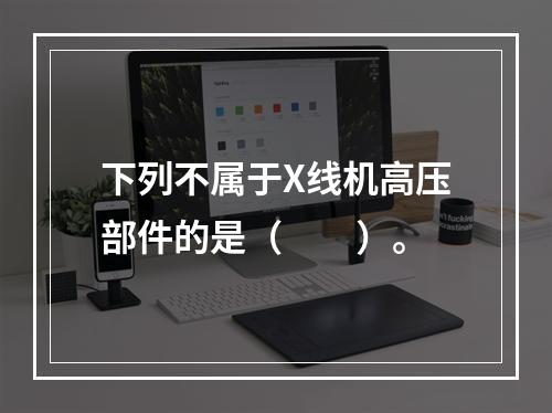 下列不属于X线机高压部件的是（　　）。