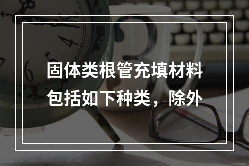 固体类根管充填材料包括如下种类，除外