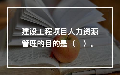 建设工程项目人力资源管理的目的是（　）。