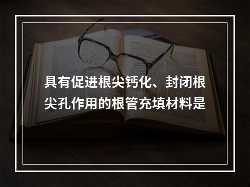 具有促进根尖钙化、封闭根尖孔作用的根管充填材料是