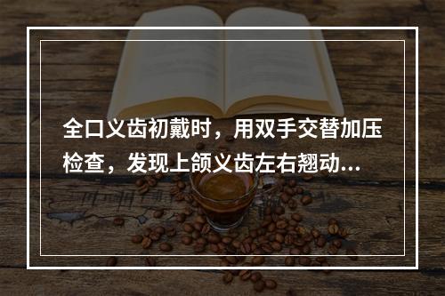 全口义齿初戴时，用双手交替加压检查，发现上颌义齿左右翘动，