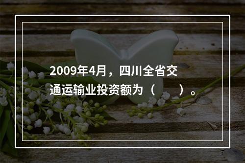 2009年4月，四川全省交通运输业投资额为（　　）。