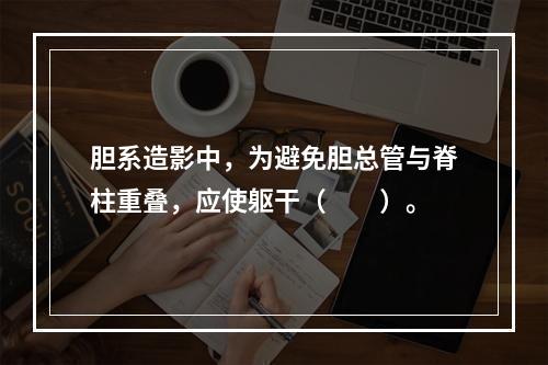 胆系造影中，为避免胆总管与脊柱重叠，应使躯干（　　）。