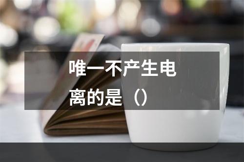 唯一不产生电离的是（）