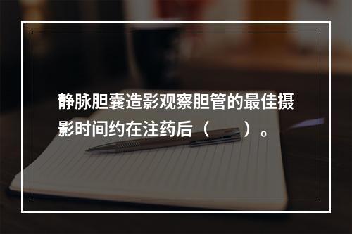 静脉胆囊造影观察胆管的最佳摄影时间约在注药后（　　）。