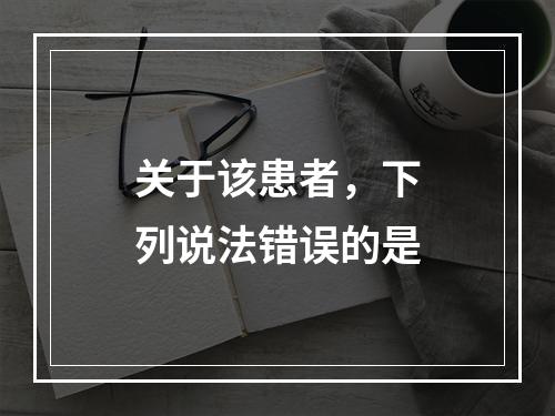 关于该患者，下列说法错误的是