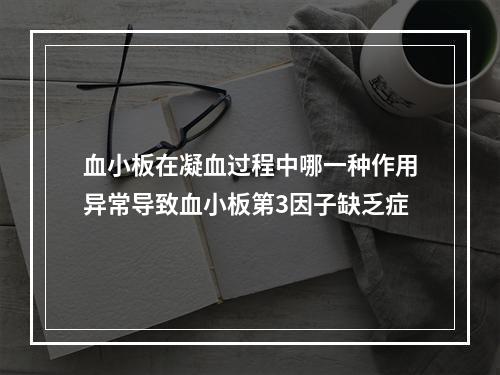 血小板在凝血过程中哪一种作用异常导致血小板第3因子缺乏症